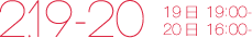 2月19日［土］19:00〜／20［日］16:00〜